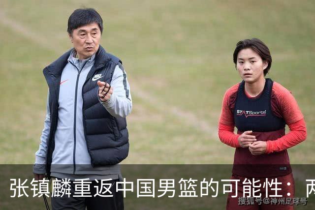 张镇麟重返中国男篮的可能性：两场比赛44分不容忽视