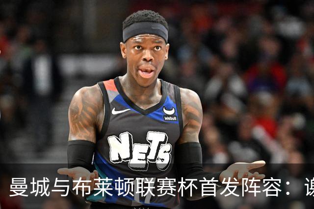 曼城与布莱顿联赛杯首发阵容：谢尔基与福登领衔，双队轮换显著