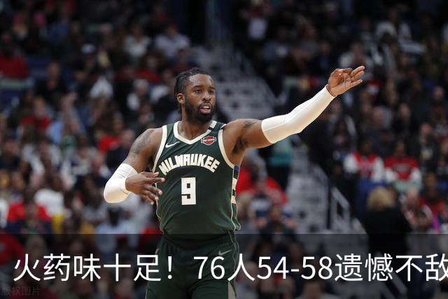 火药味十足！76人54-58遗憾不敌尼克斯，数据背后藏玄机
