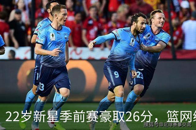 22岁新星季前赛豪取26分，篮网续约最后机会迫在眉睫